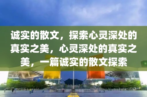 诚实的散文，探索心灵深处的真实之美，心灵深处的真实之美，一篇诚实的散文探索