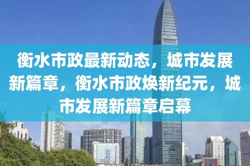 衡水市政最新动态，城市发展新篇章，衡水市政焕新纪元，城市发展新篇章启幕