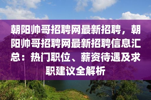 朝阳帅哥招聘网最新招聘，朝阳帅哥招聘网最新招聘信息汇总：热门职位、薪资待遇及求职建议全解析