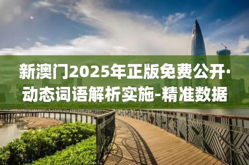 新澳门2025年正版免费公开·动态词语解析实施-精准数据