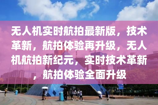 无人机实时航拍最新版，技术革新，航拍体验再升级，无人机航拍新纪元，实时技术革新，航拍体验全面升级