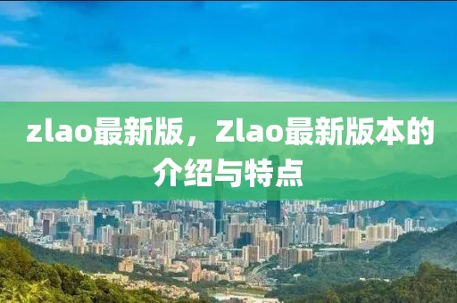 zlao最新版，Zlao最新版本的介绍与特点