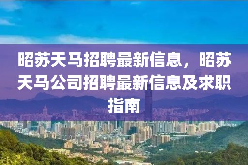 昭苏天马招聘最新信息，昭苏天马公司招聘最新信息及求职指南