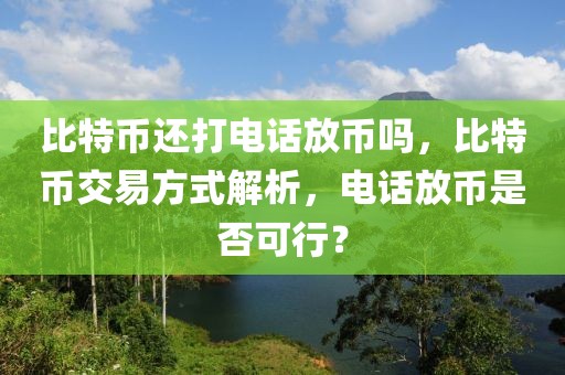 比特币还打电话放币吗，比特币交易方式解析，电话放币是否可行？