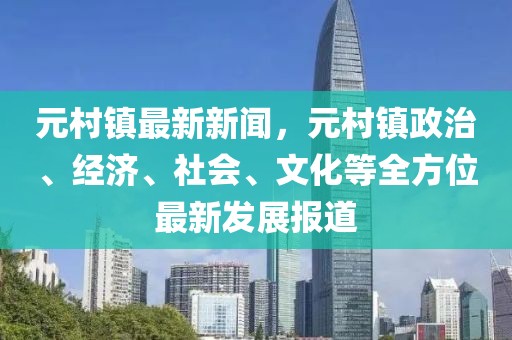 元村镇最新新闻，元村镇政治、经济、社会、文化等全方位最新发展报道