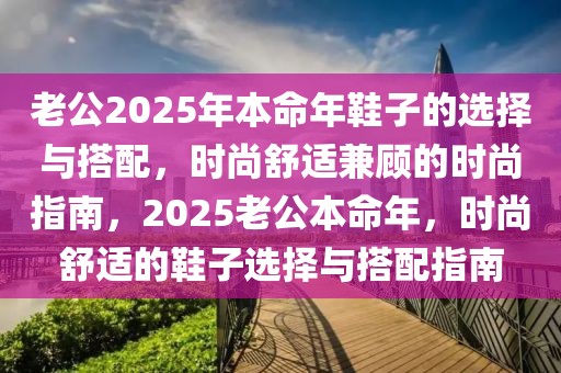 老公2025年本命年鞋子的选择与搭配，时尚舒适兼顾的时尚指南，2025老公本命年，时尚舒适的鞋子选择与搭配指南