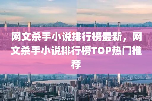 网文杀手小说排行榜最新，网文杀手小说排行榜TOP热门推荐