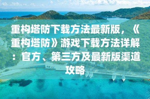 重构塔防下载方法最新版，《重构塔防》游戏下载方法详解：官方、第三方及最新版渠道攻略