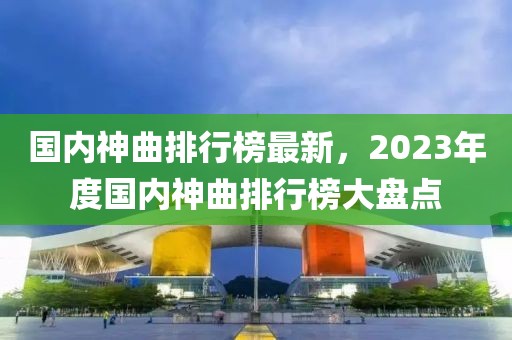 国内神曲排行榜最新，2023年度国内神曲排行榜大盘点