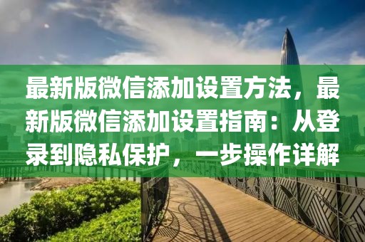 最新版微信添加设置方法，最新版微信添加设置指南：从登录到隐私保护，一步操作详解