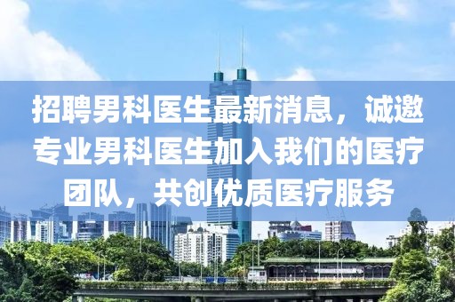 招聘男科医生最新消息，诚邀专业男科医生加入开云(中国)的医疗团队，共创优质医疗服务