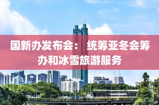 国新办发布会： 统筹亚冬会筹办和冰雪旅游服务