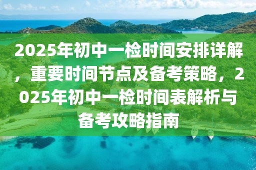 2025年初中一检时间安排详解，重要时间节点及备考策略，2025年初中一检时间表解析与备考攻略指南