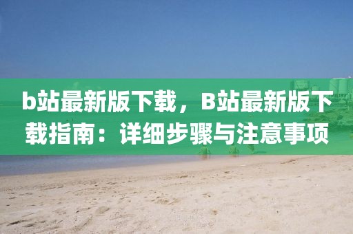 b站最新版下载，B站最新版下载指南：详细步骤与注意事项