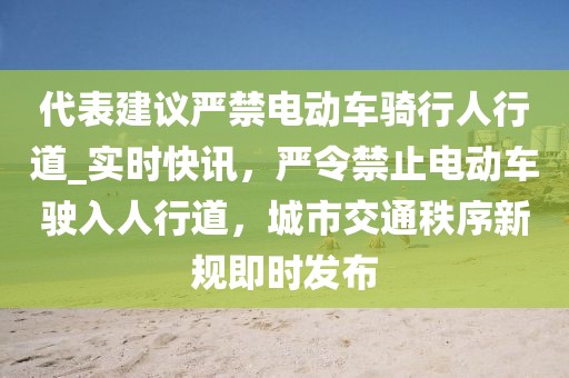 代表建议严禁电动车骑行人行道_实时快讯，严令禁止电动车驶入人行道，城市交通秩序新规即时发布