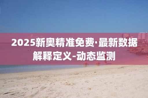 2025新奥精准免费·最新数据解释定义-动态监测