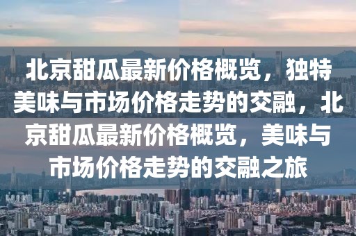 北京甜瓜最新价格概览，独特美味与市场价格走势的交融，北京甜瓜最新价格概览，美味与市场价格走势的交融之旅