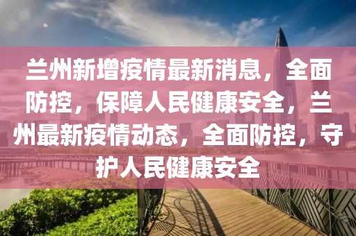 兰州新增疫情最新消息，全面防控，保障人民健康安全，兰州最新疫情动态，全面防控，守护人民健康安全