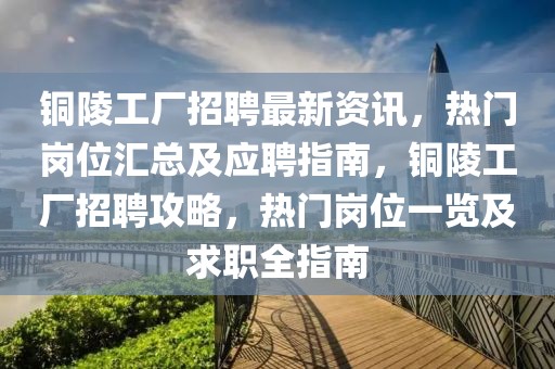 铜陵工厂招聘最新资讯，热门岗位汇总及应聘指南，铜陵工厂招聘攻略，热门岗位一览及求职全指南