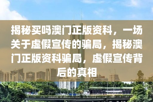 揭秘买吗澳门正版资科，一场关于虚假宣传的骗局，揭秘澳门正版资科骗局，虚假宣传背后的真相