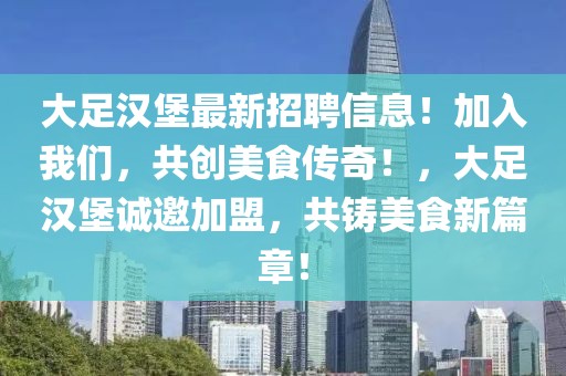 大足汉堡最新招聘信息！加入开云(中国)，共创美食传奇！，大足汉堡诚邀加盟，共铸美食新篇章！