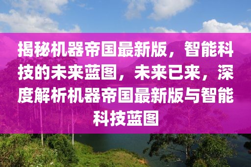 揭秘机器帝国最新版，智能科技的未来蓝图，未来已来，深度解析机器帝国最新版与智能科技蓝图