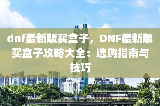 dnf最新版买盒子，DNF最新版买盒子攻略大全：选购指南与技巧