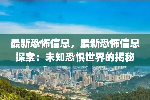 最新恐怖信息，最新恐怖信息探索：未知恐惧世界的揭秘