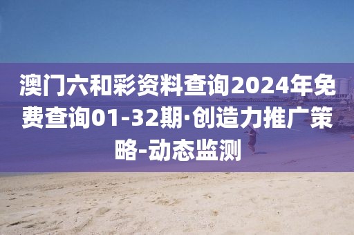 澳门六和彩资料查询2024年免费查询01-32期·创造力推广策略-动态监测