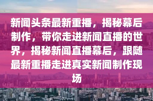 新闻头条最新重播，揭秘幕后制作，带你走进新闻直播的世界，揭秘新闻直播幕后，跟随最新重播走进真实新闻制作现场