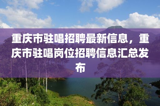 重庆市驻唱招聘最新信息，重庆市驻唱岗位招聘信息汇总发布