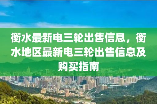 衡水最新电三轮出售信息，衡水地区最新电三轮出售信息及购买指南