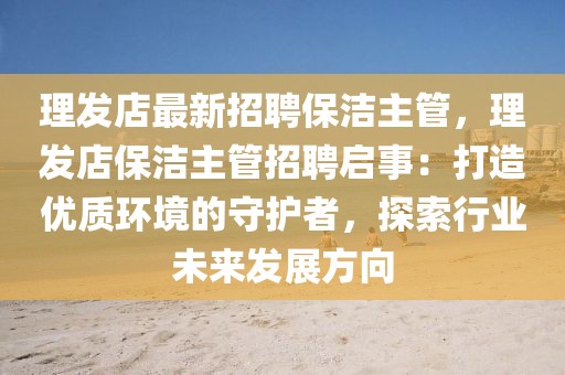 理发店最新招聘保洁主管，理发店保洁主管招聘启事：打造优质环境的守护者，探索行业未来发展方向