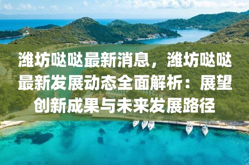 潍坊哒哒最新消息，潍坊哒哒最新发展动态全面解析：展望创新成果与未来发展路径