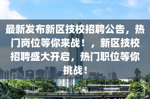 最新发布新区技校招聘公告，热门岗位等你来战！，新区技校招聘盛大开启，热门职位等你挑战！