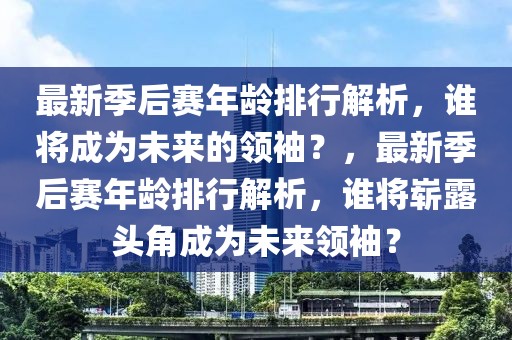 最新季后赛年龄排行解析，谁将成为未来的领袖？，最新季后赛年龄排行解析，谁将崭露头角成为未来领袖？