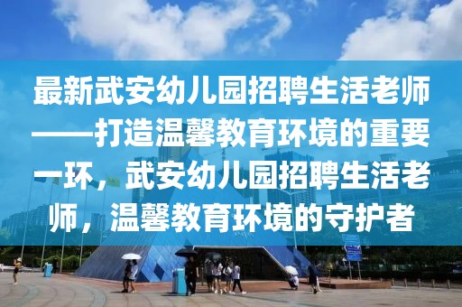 最新武安幼儿园招聘生活老师——打造温馨教育环境的重要一环，武安幼儿园招聘生活老师，温馨教育环境的守护者