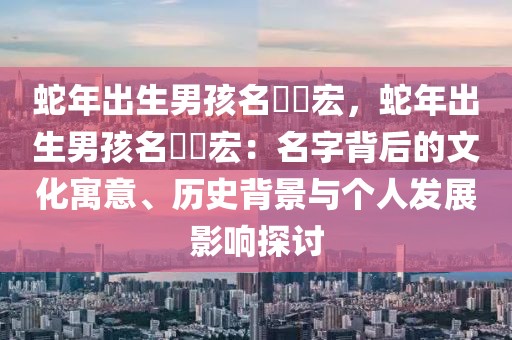 蛇年出生男孩名鄭廣宏，蛇年出生男孩名鄭廣宏：名字背后的文化寓意、历史背景与个人发展影响探讨