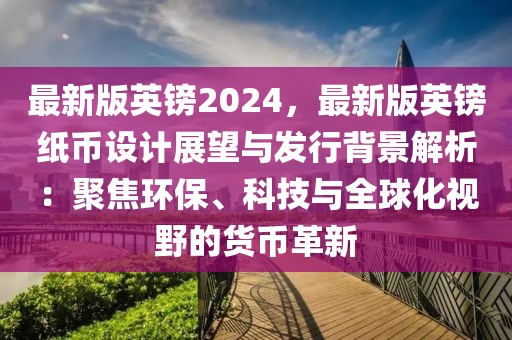 最新版英镑2024，最新版英镑纸币设计展望与发行背景解析：聚焦环保、科技与全球化视野的货币革新