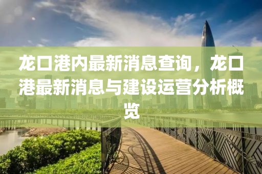 龙口港内最新消息查询，龙口港最新消息与建设运营分析概览