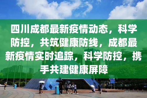 四川成都最新疫情动态，科学防控，共筑健康防线，成都最新疫情实时追踪，科学防控，携手共建健康屏障