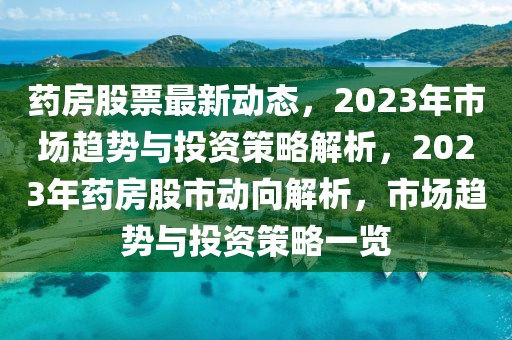 药房股票最新动态，2023年市场趋势与投资策略解析，2023年药房股市动向解析，市场趋势与投资策略一览