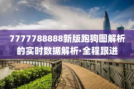 7777788888新版跑狗图解析的实时数据解析·全程跟进