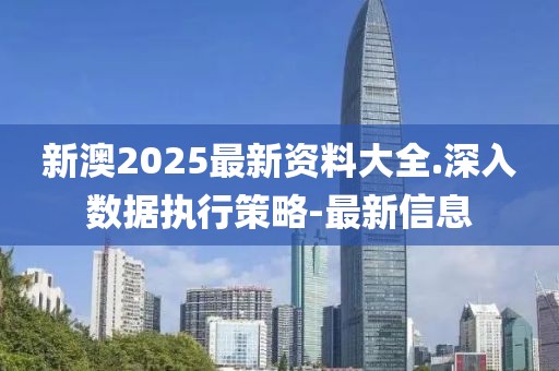 新澳2025最新资料大全.深入数据执行策略-最新信息