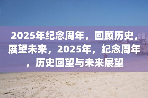 2025年纪念周年，回顾历史，展望未来，2025年，纪念周年，历史回望与未来展望