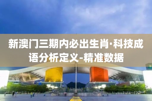 新澳门三期内必出生肖·科技成语分析定义-精准数据