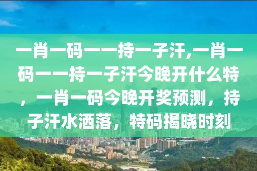 一肖一码一一持一子汗,一肖一码一一持一子汗今晚开什么特，一肖一码今晚开奖预测，持子汗水洒落，特码揭晓时刻