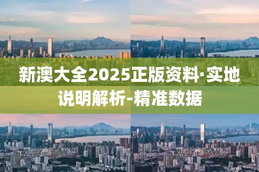 新澳大全2025正版资料·实地说明解析-精准数据