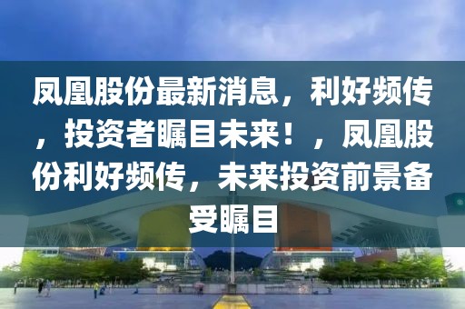 凤凰股份最新消息，利好频传，投资者瞩目未来！，凤凰股份利好频传，未来投资前景备受瞩目