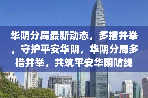 华阴分局最新动态，多措并举，守护平安华阴，华阴分局多措并举，共筑平安华阴防线